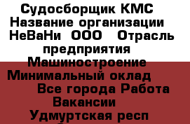 Судосборщик КМС › Название организации ­ НеВаНи, ООО › Отрасль предприятия ­ Машиностроение › Минимальный оклад ­ 70 000 - Все города Работа » Вакансии   . Удмуртская респ.,Сарапул г.